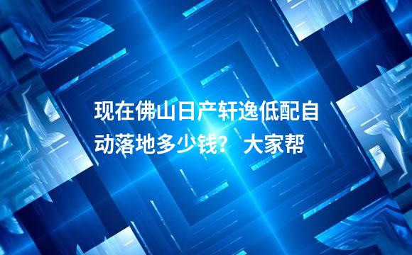 现在佛山日产轩逸低配自动落地多少钱？ 大家帮